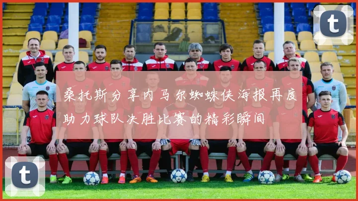桑托斯分享内马尔蜘蛛侠海报再度助力球队决胜比赛的精彩瞬间