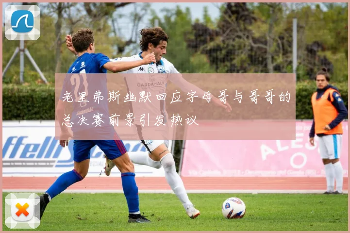 老里弗斯幽默回应字母哥与哥哥的总决赛前景引发热议