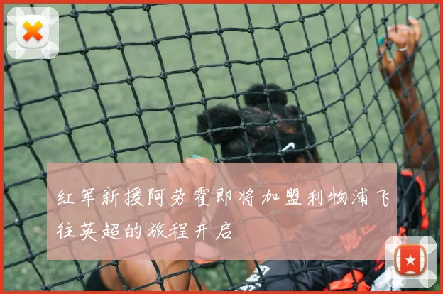红军新援阿劳霍即将加盟利物浦飞往英超的旅程开启