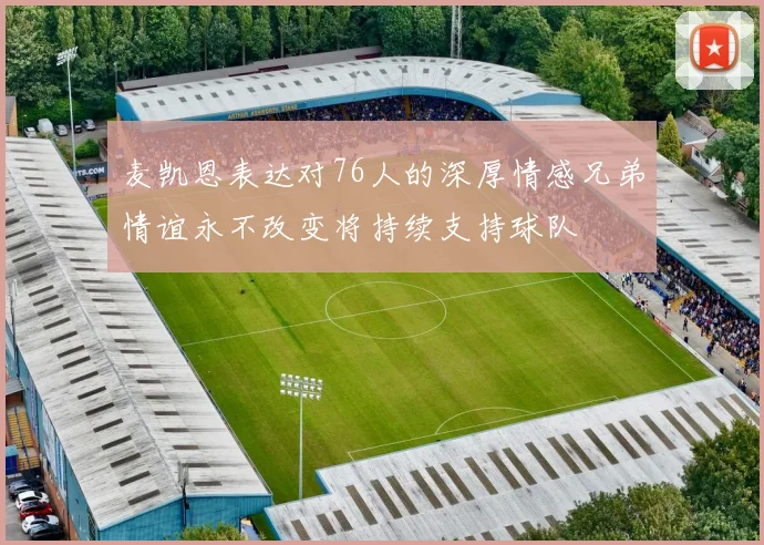 麦凯恩表达对76人的深厚情感兄弟情谊永不改变将持续支持球队