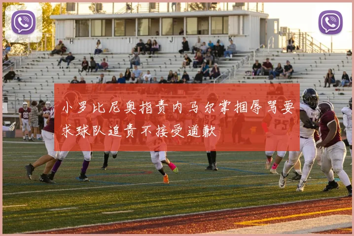 小罗比尼奥指责内马尔掌掴辱骂要求球队追责不接受道歉