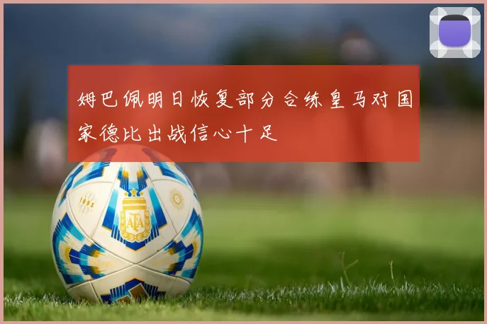 姆巴佩明日恢复部分合练皇马对国家德比出战信心十足