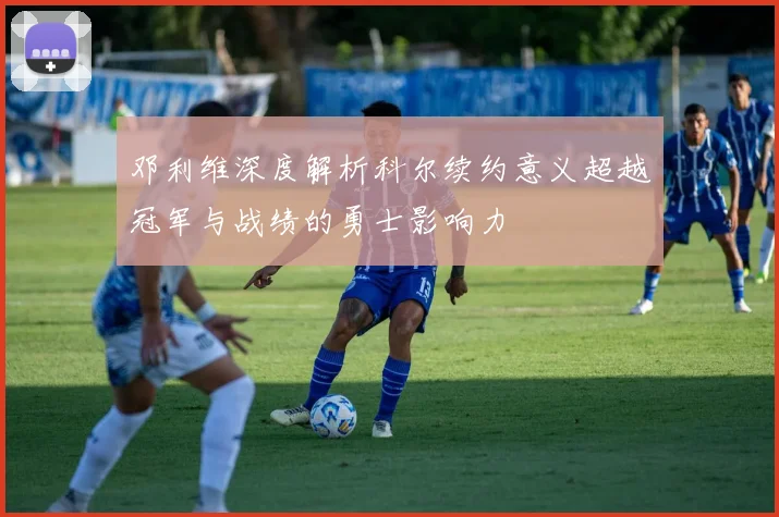 邓利维深度解析科尔续约意义超越冠军与战绩的勇士影响力