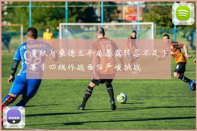 曼联与桑德兰平局暴露阵容不足下赛季四线作战面临严峻挑战
