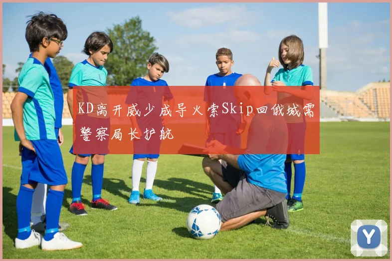 KD离开威少成导火索Skip回俄城需警察局长护航