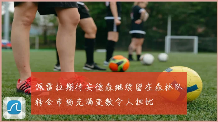 佩雷拉期待安德森继续留在森林队转会市场充满变数令人担忧
