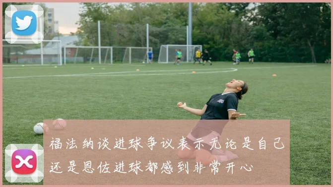 福法纳谈进球争议表示无论是自己还是恩佐进球都感到非常开心
