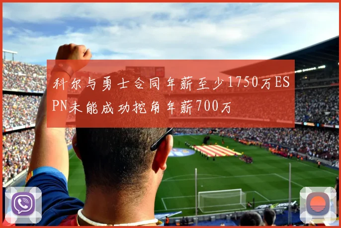 科尔与勇士合同年薪至少1750万ESPN未能成功挖角年薪700万