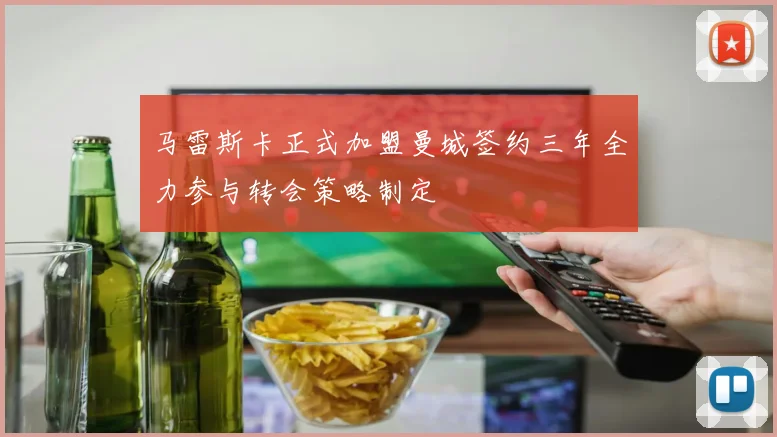 马雷斯卡正式加盟曼城签约三年全力参与转会策略制定